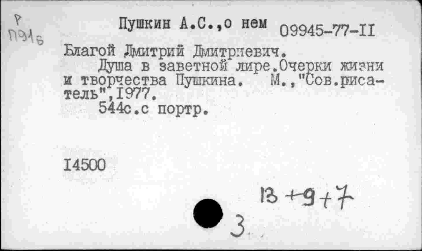 ﻿Пушкин А.С.,о нем 09945—77—11 Благой Дмитрий Дмитриевич.
Душа в заветной лире.Очерки жизни и творчества Пушкина. М.,”Сов.риса-тель",1977.
544с.с портр.
14500